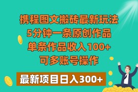 携程图文搬砖最新玩法，5分钟一条原创作品，单条作品收入100+，可多账号操作