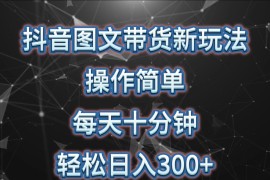 抖音图文带货新玩法， 操作简单，每天十分钟，轻松日入300+，可矩阵操作