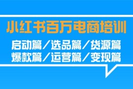 小红书百万电商培训班：启动篇/选品篇/货源篇/爆款篇/运营篇/变现篇