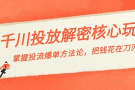 千川投流解密核心玩法，掌握投流 爆单方法论，把钱花在刀刃上