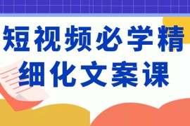短视频必学精细化文案课，提升你的内容创作能力、升级迭代能力和变现力