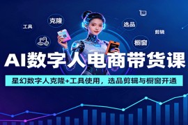 AI数字人电商带货课：星幻数字人克隆+工具使用，选品剪辑与橱窗开通
