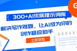 300+AI优质提示词库，解决写作难题，让AI成为你的创作超级助手