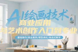 AI绘画技术商业应用与艺术创作入门到专业，基础操作/商业案例/模型调优/渐进式教学