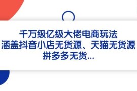 千万级亿级大佬电商玩法：涵盖抖音小店无货源、天猫无货源、拼多多无货