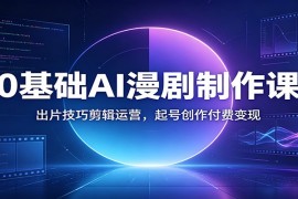 0基础AI漫剧制作课：出片技巧剪辑运营，起号创作付费变现