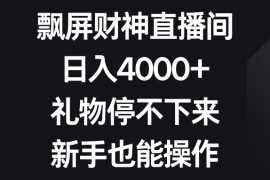 飘屏财神直播间，日入4000+，礼物停不下来，新手也能操作