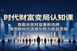 时代财富变局认知课：直面全民财富重新洗牌，悟透新时代选择与努力底层逻辑