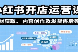 小红书开店运营课：选品、上架、营销、素材获取、内容创作及发货售后等