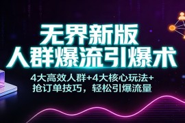 无界新版人群爆流引爆术：4大高效人群+4大核心玩法+抢订单技巧，轻松引爆流量