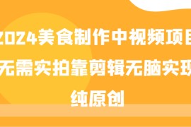 2024美食制作中视频项目，无需实拍靠剪辑无脑实现纯原创