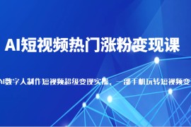 AI短视频热门涨粉变现课，AI数字人制作短视频超级变现实操，一部手机玩转短视频变现