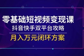 零基础短视频变现课，抖音快手双平台攻略，月入万元闭环方案