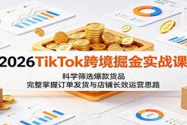 2026TikTok跨境掘金实战课：科学筛选爆款货品，完整掌握订单发货与店铺长效运营思路