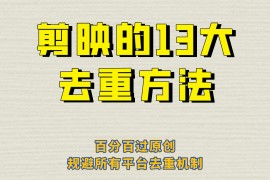 剪映的13大去重方式，百分百过原创，可以规避所有平台的去重机制！