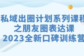 私域-出圈计划系列课程之朋友圈-表达课，2023全新口碑训练营