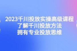 千川投放实操高级课程：了解千川投放方法，拥有专业投放思维