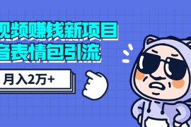 短视频赚钱新项目：抖音表情包引流，完全零投入，做得好 月入2万+速来搞钱 