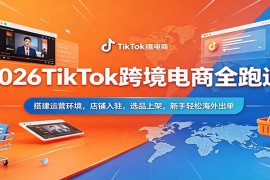 2026TikTok跨境电商全跑通：搭建运营环境，店铺入驻，选品上架，新手轻松海外出单