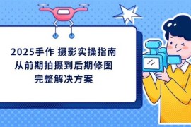 2025手作摄影实操指南，从前期拍摄到后期修图的完整解决方