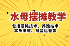 水母摆摊教学，包括摆摊技术、养殖技术、拿货渠道、抖音运营等