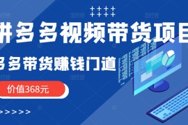 拼多多视频带货项目，多多带货赚钱门道 价值368元