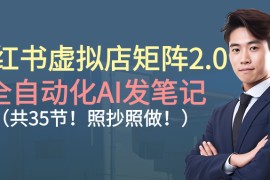 小红书虚拟店矩阵2.0,全自动化AI发笔记（共35节，照抄照做）