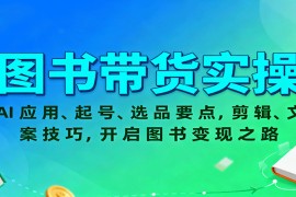 图书带货实操，AI应用、起号、选品要点，剪辑、文案技巧，开启图书变现之路