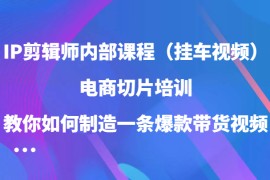 IP剪辑师内部课程（挂车视频），电商切片培训，教你如何制造一条爆款带货视频
