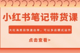 小红书笔记带货课，大红海类目快速出单，市场大，可以多店模式运作