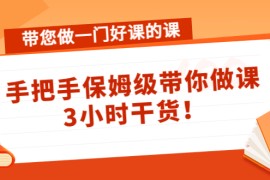 带您做一门好课的课：手把手保姆级带你做课，3小时干货 
