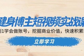 健身博主短视频实战课：0到1学会做账号，挖掘商业价值，快速积累粉丝