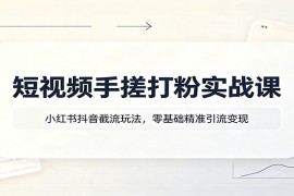 短视频手搓打粉实战课：小红书抖音截流玩法，零基础精准引流变现