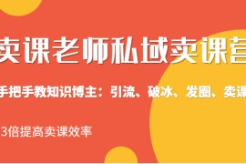 卖课老师私域卖课营 手把手教知识博主：引流、破冰、发圈、卖课，3倍提高卖课效率