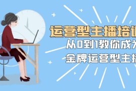 运营型主播培训班：从0到1教你成为金牌运营型主播（29节课）