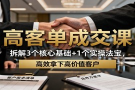 高客单成交课：拆解3个核心基础+1个实操法宝，高效拿下高价值客户