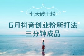 6月抖音创业粉新打法，三分钟成品，七天破千粉