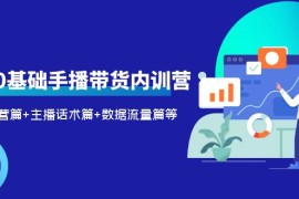 新人0基础手播带货内训营：账号运营篇+主播话术篇+数据流量篇等