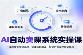 AI自动卖课系统实操课：课程发售落地流程，搭建转化漏斗，投放广告实现被动盈利