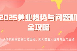 2025美业趋势与问题肌全攻略：从诊断到成交的全域思维，助力美业人提升专业与业绩