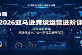 2026亚马逊跨境运营进阶课：适配标题新规，搭建低成本广告体系稳定提升利润