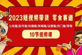  2023短视频带货零食赛道 认知篇/起号篇/拍摄篇/剪辑篇/运营篇/热门篇/等等