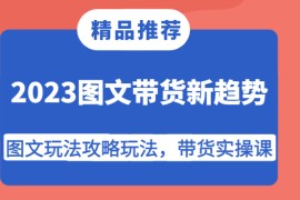 2023图文带货新趋势，图文玩法攻略玩法，带货实操课！
