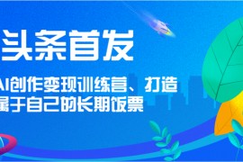 头条首发 AI创作变现训练营，打造属于自己的长期饭票