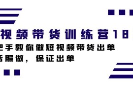 短视频带货训练营18期，手把手教你做短视频带货出单，听话照做，保证出单
