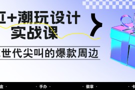 AI+潮玩设计实战课：手把手教你制作Z世代尖叫的爆款周边，自媒体人必学印钞术！
