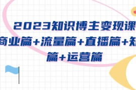 知识博主变现实战进阶课：商业篇+流量篇+直播篇+知识篇+运营篇