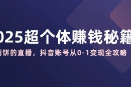 2025超个体赚钱秘籍：不画饼的直播，抖音账号从0-1变现全攻略