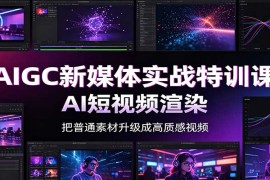 AIGC新媒体实战特训课：工具入门实操，AI短视频渲染，数字人商业视频制作