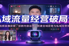 2026私域流量破局实战课：短视频直播获客+内容运营 搭建全域获客与私域经营全体系